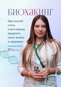Книга Анжелика Тучина Биохакинг как способ стать счастливым, продлить свою жизнь и здоровье