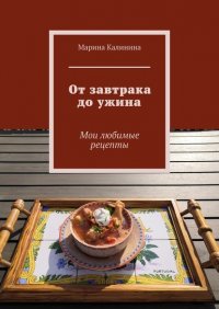Книга Марина Калинина От завтрака до ужина. Мои любимые рецепты