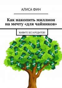Книга Алиса Фин Как накопить миллион на мечту «для чайников». Живите без кредитов!