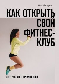 Книга Олеся Белоусова Как открыть свой фитнес-клуб. Инструкция к применению
