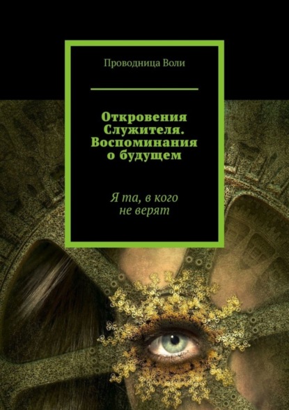 Книга Проводница Воли Откровения Служителя. Воспоминания о будущем. Я та, в кого не верят