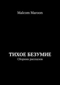 Книга Malcom Maroon Тихое безумие. Сборник рассказов