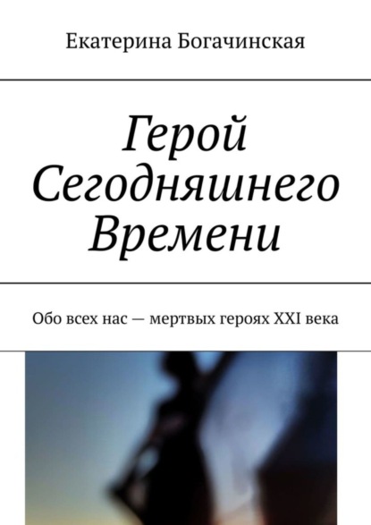 Книга Екатерина Богачинская Герой Сегодняшнего Времени. Обо всех нас – мертвых героях XXI века