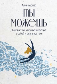 Книга Алина Адлер Ты можешь: Книга о том, как найти контакт с собой и реальностью