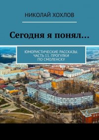 Книга Николай Хохлов Сегодня я понял… Юмористические рассказы. Часть 11. Прогулки по Смоленску