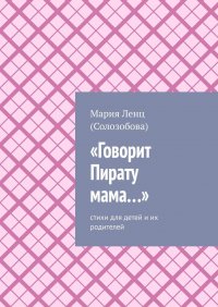 Книга Мария Ленц (Солозобова) «Говорит Пирату мама…». Cтихи для детей и их родителей