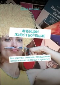 Книга Юлия Ванина Амбиции животворящие. Как критика, похвала, безразличие изменили вас навсегда к лучшему