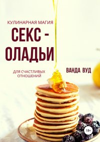 Книга Ванда Вуд Ванда Вуд. Кулинарная магия. Секс-оладьи для счастливых отношений