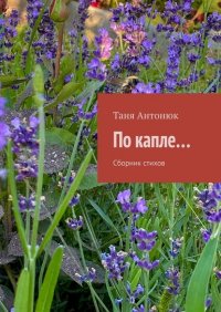 Книга Таня Антонюк По капле… Сборник стихов