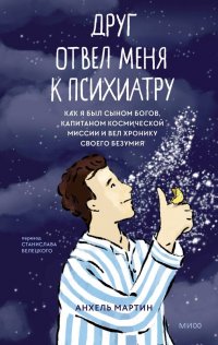Книга Анхель Мартин Друг отвел меня к психиатру. Как я был сыном богов, капитаном космической миссии и вел хронику своего безумия