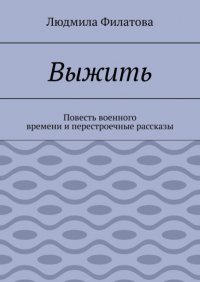 Книга Людмила Филатова Выжить. Повесть военного времени и перестроечные рассказы