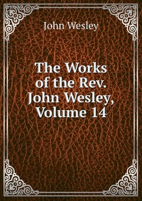 John Wesley - «The Works of the Rev. John Wesley, Volume 14»