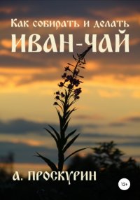 Книга Александр Алексеевич Проскурин Как собирать и делать иван-чай