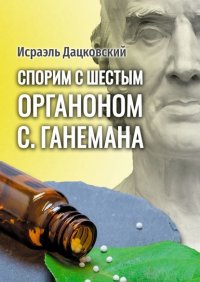 Книга Исраэль Модестович Дацковский Спорим с шестым Органоном С. Ганемана. Избранные статьи по гомеопатии и не только