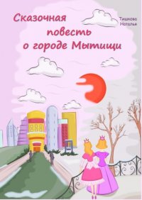 Книга Наталья Юрьевна Тишкова Сказочная повесть о городе Мытищи. Сказка о городе моего детства
