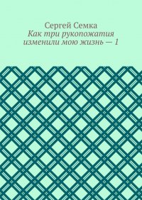 Книга Сергей Владимирович Семка Как три рукопожатия изменили мою жизнь – 1