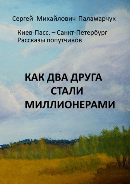 Книга Сергей Михайлович Паламарчук Как два друга стали миллионерами. Киев-Пасс. – Санкт-Петербург. Рассказы попутчиков