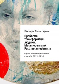 Книга Вікторія Манагарова Проблема трансформації людини. Metamodernism/ Post.metamodernism. перше наукове дослідження в Україні (2015—2018)