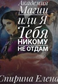 Книга Елена Спирина Академия Магии, или Я тебя никому не отдам