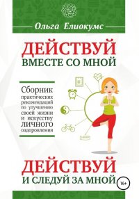 Книга Ольга Алексеевна Елиокумс Действуй вместе со мной. Действуй и следуй за мной. Сборник практических рекомендаций по улучшению своей жизни и искусству личного оздоровления