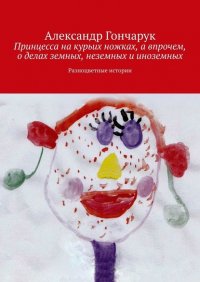 Книга Александр Гончарук Принцесса на курьих ножках, а впрочем, о делах земных, неземных и иноземных. Разноцветные истории