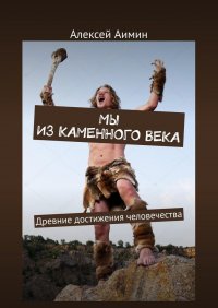 Книга Алексей Аимин Мы из каменного века. Древние достижения человечества