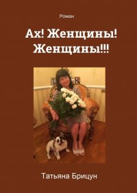 Книга Татьяна Брицун Ах! Женщины! Женщины!!! Роман