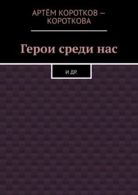 Книга Артем Коротков-Короткова Герои среди нас. И др.