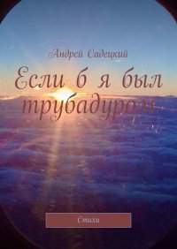 Книга Андрей Тимурович Садецкий Если б я был трубадуром. Стихи