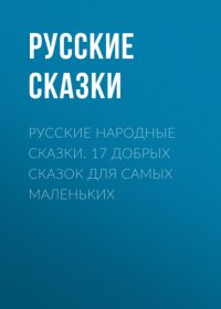 Книга Русские сказки Русские народные сказки. 17 добрых сказок для самых маленьких