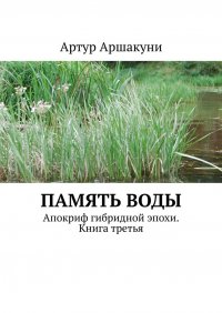 Книга Артур Аршакуни Память воды. Апокриф гибридной эпохи. Книга третья