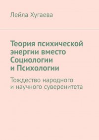 Книга Лейла Хугаева Теория психической энергии вместо Социологии и Психологии. Тождество народного и научного суверенитета