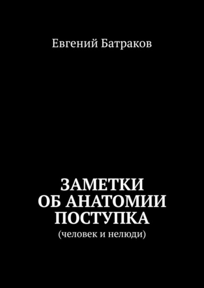 Книга Евгений Батраков Заметки об анатомии поступка. Человек и нелюди