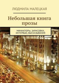 Книга Людмила Малецкая Небольшая книга прозы. Миниатюры, зарисовки, интервью, высказывания