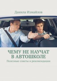 Книга Данила Измайлов Чему не научат в автошколе. Полезные советы и рекомендации