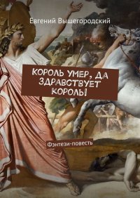 Книга Евгений Вышегородский Король умер, да здравствует король! Фэнтези повесть