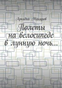 Книга Аркадий Макаров Полеты на велосипеде в лунную ночь…