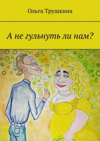 Книга Ольга Трушкина А не гульнуть ли нам?