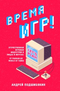 Книга Андрей Подшибякин Время игр! Отечественная игровая индустрия в лицах и мечтах: от Parkan до World of Tanks