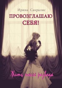 Книга Ирина Сакралис Провозглашаю СЕБЯ! Жить после развода