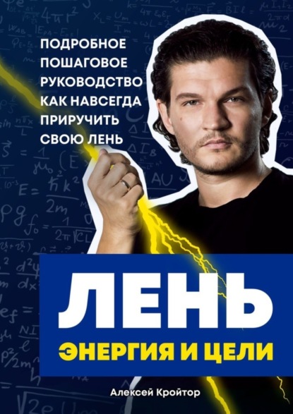 Книга Алексей Кройтор Лень, энергия и цели. Подробное пошаговое руководство, как навсегда приручить свою лень