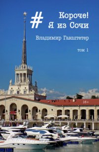 Книга Владимир Гакштетер Короче! Я из Сочи. Том 1