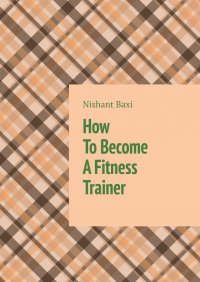 Книга Nishant Baxi How To Become A Fitness Trainer