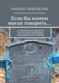 Книга Наталья Тышковская Если бы камни могли говорить… О памятниках Великой Отечественной войны Смолевичского района