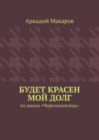 Книга Аркадий Макаров Будет красен мой долг. Из цикла «Черезполосица»