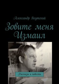 Книга Александр Якутский Зовите меня Измаил. Рассказы и повести
