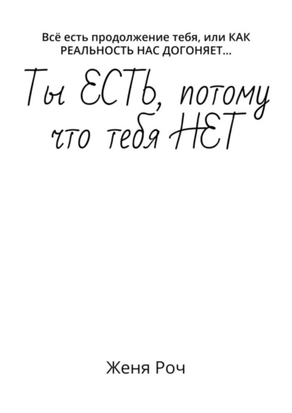 Книга Женя Роч Ты ЕСТЬ, потому что тебя НЕТ. Всё есть продолжение тебя, или КАК РЕАЛЬНОСТЬ НАС ДОГОНЯЕТ…