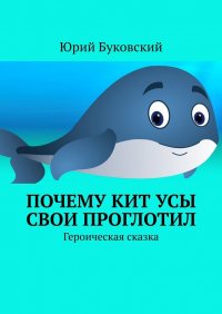 Книга Юрий Буковский Почему Кит усы свои проглотил. Героическая сказка