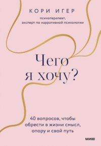 Книга Кори Игер Чего я хочу? 40 вопросов, чтобы обрести в жизни смысл, опору и свой путь