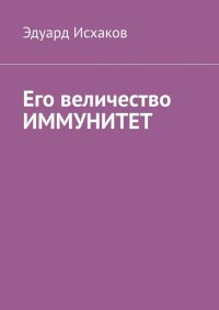 Книга Эдуард Исхаков Его величество ИММУНИТЕТ